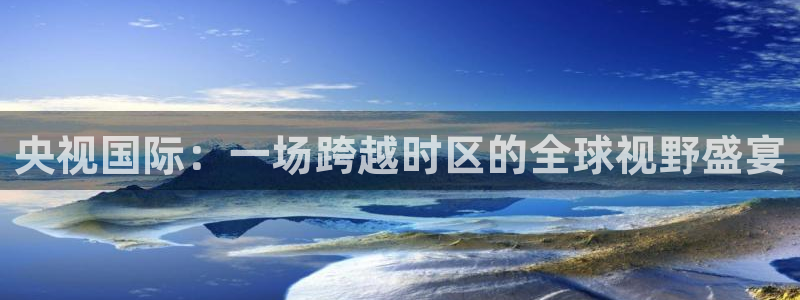 so米：央视国际：一场跨越时区的全球视野盛宴
