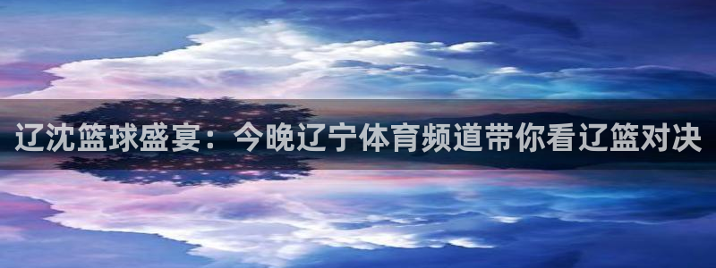 so米篮球直播：辽沈篮球盛宴：今晚辽宁体育频道带你看辽篮对决