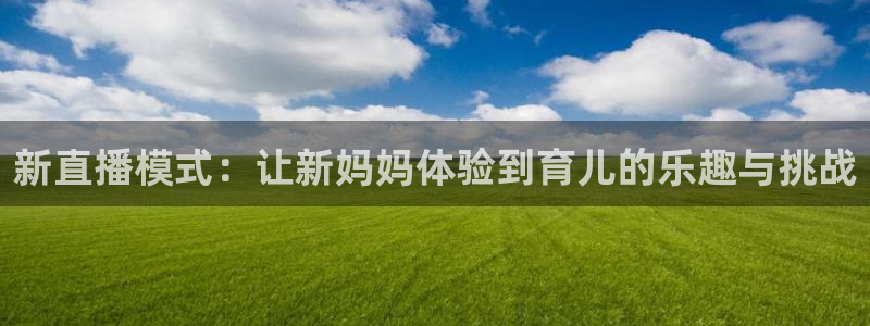 so米体育直播在线观看：新直播模式：让新妈妈体验到育儿的乐趣与挑战