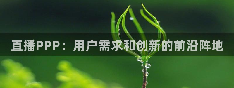 so米体育直播官网入口：直播PPP：用户需求和创新的前沿阵地