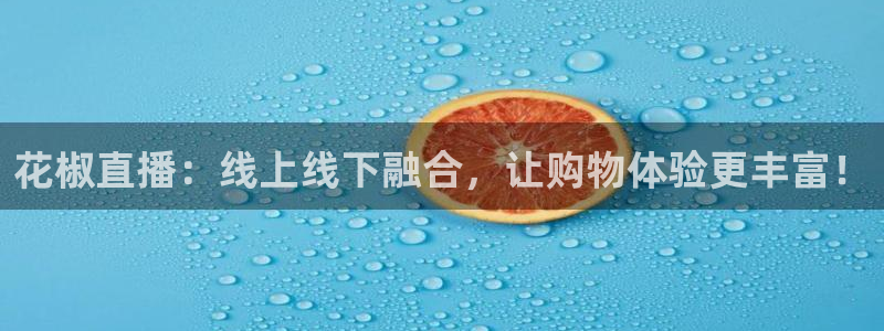 so米直播免费体育直播：花椒直播：线上线下融合，让购物体验更丰富！