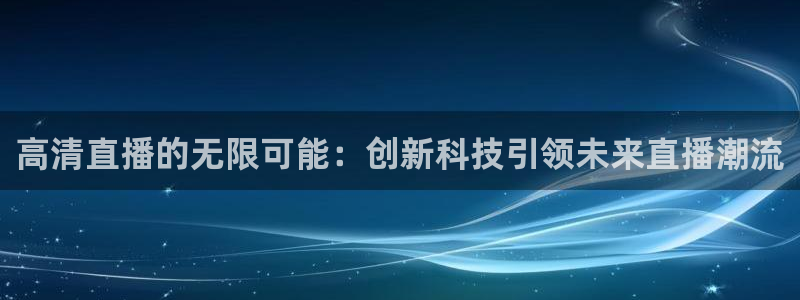 so米体育在线观看直播：高清直播的无限可能：创新科技引领未来直播潮流