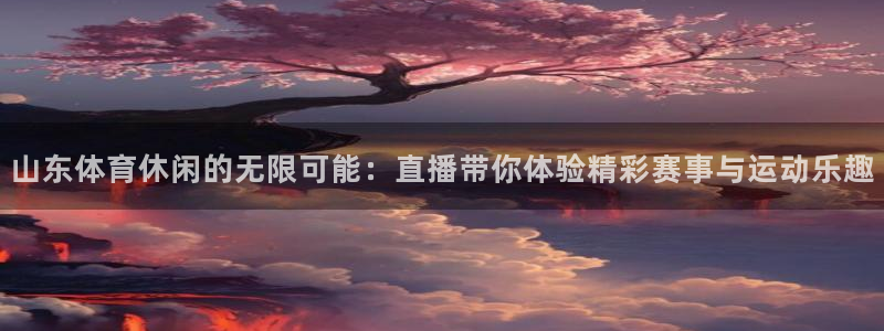 so米直播吧：山东体育休闲的无限可能：直播带你体验精彩赛事与运动乐趣