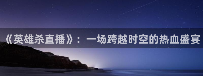 so米体育nba直播吧：《英雄杀直播》：一场跨越时空的热血盛宴